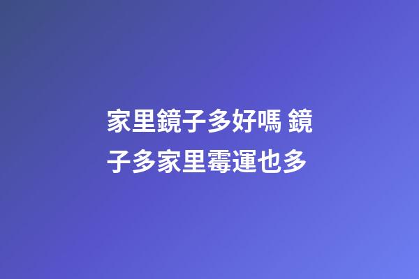 家里鏡子多好嗎 鏡子多家里霉運也多